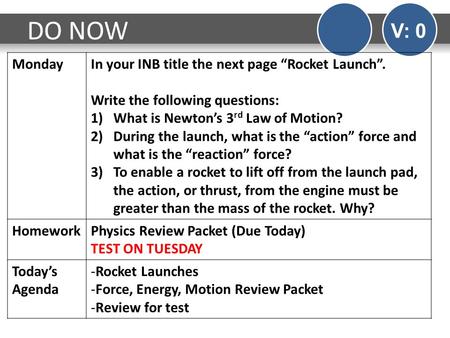 DO NOW V: 0 MondayIn your INB title the next page “Rocket Launch”. Write the following questions: 1)What is Newton’s 3 rd Law of Motion? 2)During the launch,