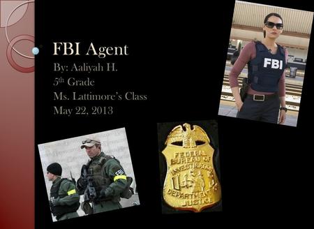 FBI Agent By: Aaliyah H. 5 th Grade Ms. Lattimore’s Class May 22, 2013.