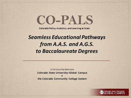 CO-PALS A Partnership Between Colorado State University–Global Campus & the Colorado Community College System Seamless Educational Pathways from A.A.S.