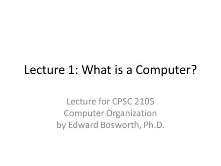Lecture 1: What is a Computer? Lecture for CPSC 2105 Computer Organization by Edward Bosworth, Ph.D.