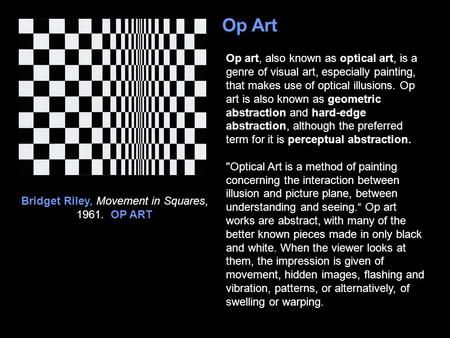 Op Art Op art, also known as optical art, is a genre of visual art, especially painting, that makes use of optical illusions. Op art is also known as geometric.