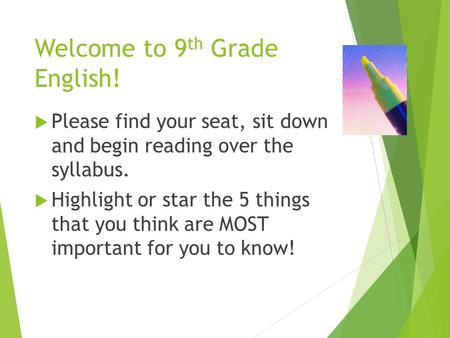 Welcome to 9 th Grade English!  Please find your seat, sit down and begin reading over the syllabus.  Highlight or star the 5 things that you think are.