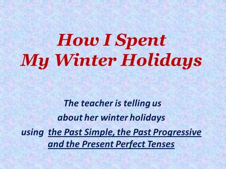 How I Spent My Winter Holidays The teacher is telling us about her winter holidays using the Past Simple, the Past Progressive and the Present Perfect.