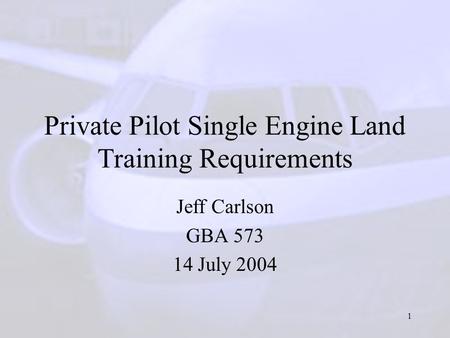 1 Private Pilot Single Engine Land Training Requirements Jeff Carlson GBA 573 14 July 2004.