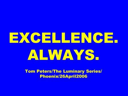 EXCELLENCE. ALWAYS. Tom Peters/The Luminary Series/ Phoenix/26April2006.