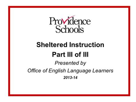 Sheltered Instruction Part III of III Presented by Office of English Language Learners 2013-14.