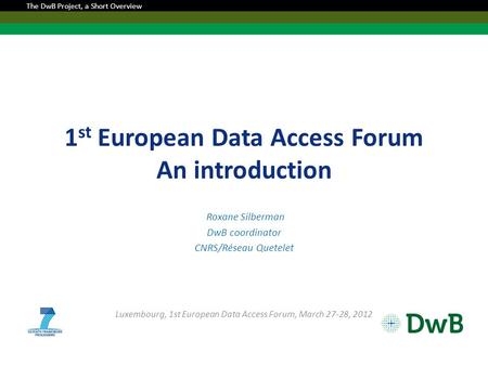 1 st European Data Access Forum An introduction Roxane Silberman DwB coordinator CNRS/Réseau Quetelet Luxembourg, 1st European Data Access Forum, March.