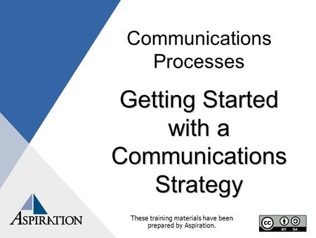 Communications Processes Getting Started with a Communications Strategy These training materials have been prepared by Aspiration.
