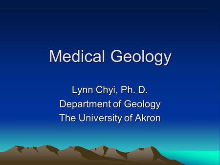 Medical Geology Lynn Chyi, Ph. D. Department of Geology The University of Akron.