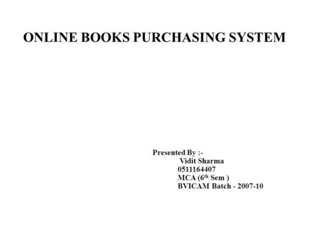 ONLINE BOOKS PURCHASING SYSTEM Presented By :- Vidit Sharma 0511164407 MCA (6 th Sem ) BVICAM Batch - 2007-10.