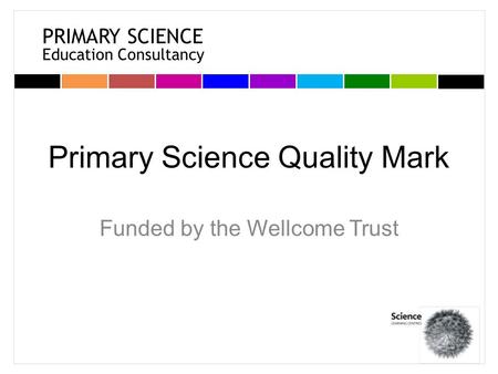 PRIMARY SCIENCE Education Consultancy Primary Science Quality Mark Funded by the Wellcome Trust.