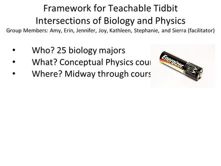 Framework for Teachable Tidbit Intersections of Biology and Physics Group Members: Amy, Erin, Jennifer, Joy, Kathleen, Stephanie, and Sierra (facilitator)