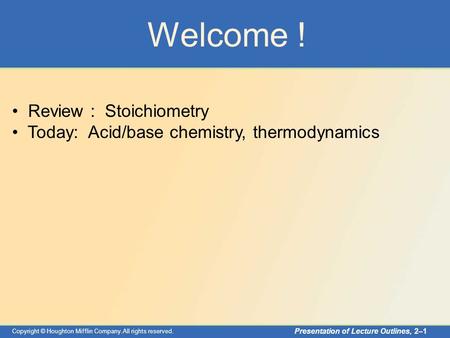 Copyright © Houghton Mifflin Company.All rights reserved. Presentation of Lecture Outlines, 2–1 Welcome ! Review : Stoichiometry Today: Acid/base chemistry,