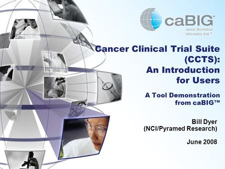Cancer Clinical Trial Suite (CCTS): An Introduction for Users A Tool Demonstration from caBIG™ Bill Dyer (NCI/Pyramed Research) June 2008.