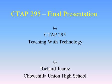 CTAP 295 – Final Presentation for CTAP 295 Teaching With Technology by Richard Juarez Chowchilla Union High School.