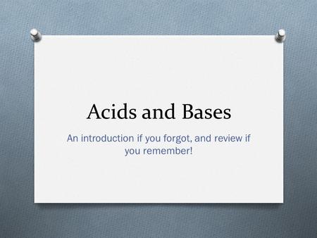 Acids and Bases An introduction if you forgot, and review if you remember!