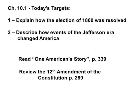 Ch. 10.1 - Today’s Targets: 1 – Explain how the election of 1800 was resolved 2 – Describe how events of the Jefferson era changed America Review the.
