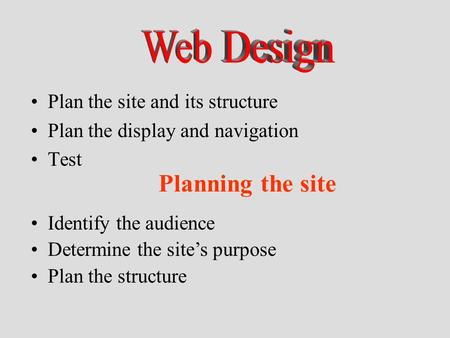 Plan the site and its structure Plan the display and navigation Test Identify the audience Determine the site’s purpose Plan the structure Planning the.