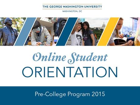 WELCOME TO GW This orientation will provide you with information pertinent to your enrollment in an online course through the GW Pre-College Program.