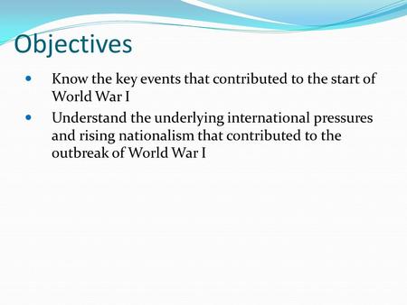 Objectives Know the key events that contributed to the start of World War I Understand the underlying international pressures and rising nationalism that.