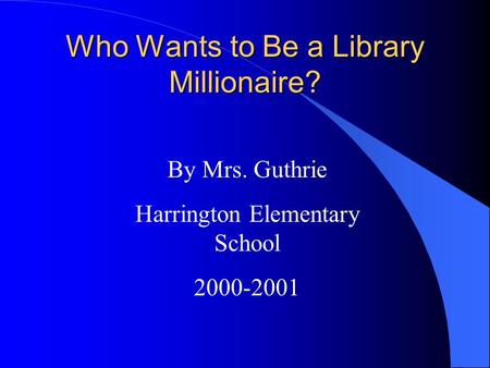 Who Wants to Be a Library Millionaire? By Mrs. Guthrie Harrington Elementary School 2000-2001.