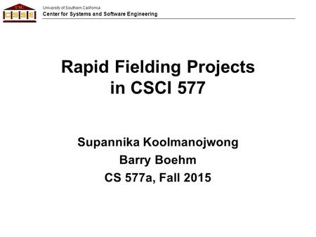 University of Southern California Center for Systems and Software Engineering Rapid Fielding Projects in CSCI 577 Supannika Koolmanojwong Barry Boehm CS.