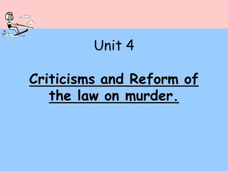 Unit 4 Criticisms and Reform of the law on murder.