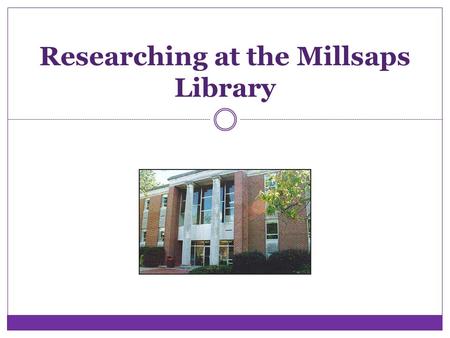 Researching at the Millsaps Library. Goal for Today Prepare you for research you will be asked to perform in your classes at Millsaps.