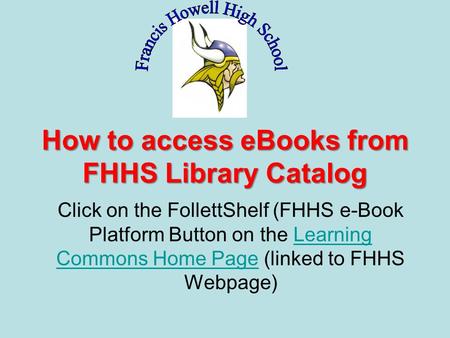 How to access eBooks from FHHS Library Catalog Click on the FollettShelf (FHHS e-Book Platform Button on the Learning Commons Home Page (linked to FHHS.