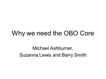 Why we need the OBO Core Michael Ashburner, Suzanna Lewis and Barry Smith.