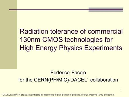 1 Radiation tolerance of commercial 130nm CMOS technologies for High Energy Physics Experiments Federico Faccio for the CERN(PH/MIC)-DACEL * collaboration.