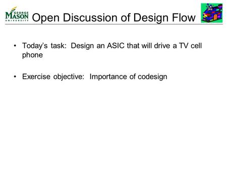 Open Discussion of Design Flow Today’s task: Design an ASIC that will drive a TV cell phone Exercise objective: Importance of codesign.