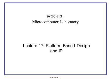 Lecture 17 Lecture 17: Platform-Based Design and IP ECE 412: Microcomputer Laboratory.