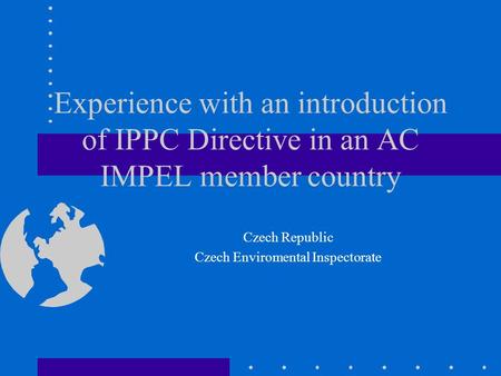 Experience with an introduction of IPPC Directive in an AC IMPEL member country Czech Republic Czech Enviromental Inspectorate.