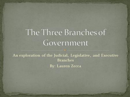 An exploration of the Judicial, Legislative, and Executive Branches By: Lauren Zecca.