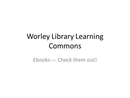 Worley Library Learning Commons Ebooks --- Check them out!