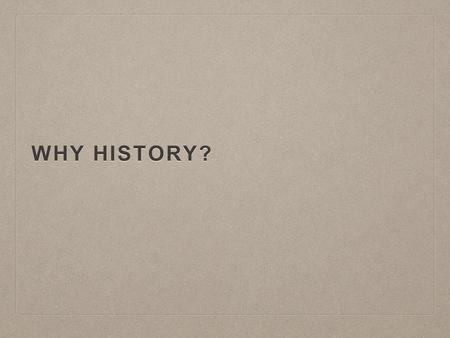 WHY HISTORY?. WHAT IS HISTORY? “History is something that never happened told by someone who wasn’t there.” “History is something that never happened.