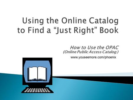 How to Use the OPAC (Online Public Access Catalog ) www.youseemore.com/phoenix.