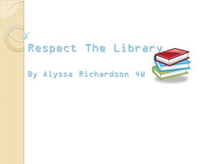 Respect The Library By Alyssa Richardson 4W Don’t Run Be careful in the library and don’t run around because people are trying to read and they won’t.