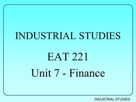 INDUSTRIAL STUDIES EAT 221 Unit 7 - Finance. INDUSTRIAL STUDIES Introduction Types of cost –Direct, Indirect –Fixed, variable, total Relationship between.