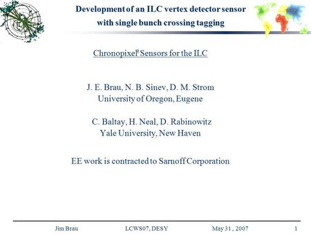 Jim Brau LCWS07, DESY May 31, 20071 Development of an ILC vertex detector sensor with single bunch crossing tagging Chronopixel ł Sensors for the ILC J.