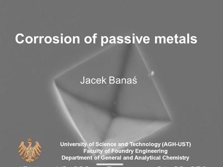 Corrosion of passive metals Jacek Banaś University of Science and Technology (AGH-UST) Faculty of Foundry Engineering Department of General and Analytical.