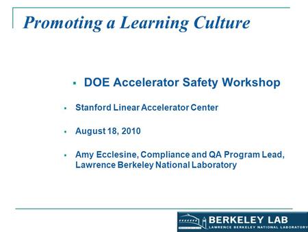 Promoting a Learning Culture  DOE Accelerator Safety Workshop  Stanford Linear Accelerator Center  August 18, 2010  Amy Ecclesine, Compliance and QA.