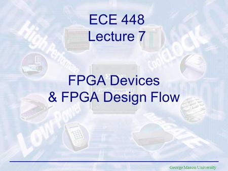George Mason University FPGA Devices & FPGA Design Flow ECE 448 Lecture 7.