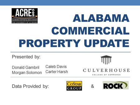ALABAMA COMMERCIAL PROPERTY UPDATE Presented by: Donald Gambril Morgan Solomon Caleb Davis Carter Harsh Data Provided by: &