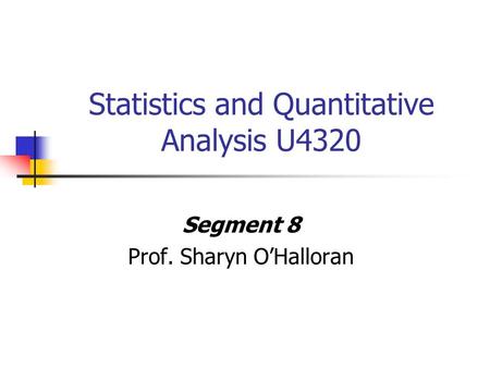Statistics and Quantitative Analysis U4320 Segment 8 Prof. Sharyn O’Halloran.