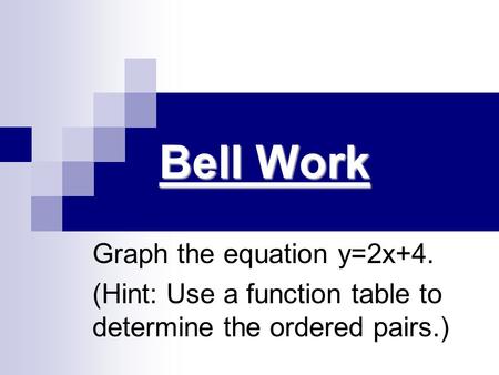 Bell Work Graph the equation y=2x+4. (Hint: Use a function table to determine the ordered pairs.)