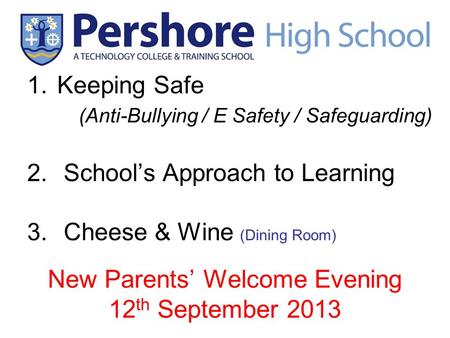 New Parents’ Welcome Evening 12 th September 2013 1.Keeping Safe (Anti-Bullying / E Safety / Safeguarding) 2.School’s Approach to Learning 3.Cheese & Wine.