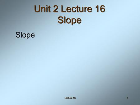 Lecture 161 Unit 2 Lecture 16 Slope Slope. Lecture 162 Objectives Given two points, calculate the slope of the line through those two pointsGiven two.