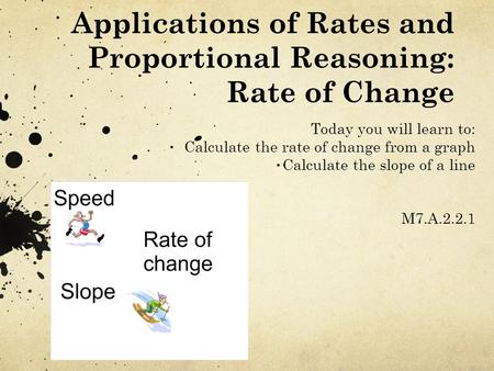 Applications of Rates and Proportional Reasoning: Rate of Change Today you will learn to: Calculate the rate of change from a graph Calculate the slope.